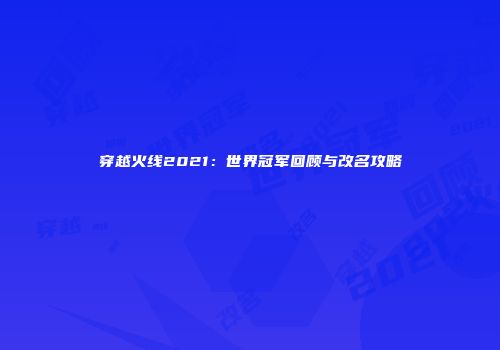 穿越火线2021：世界冠军回顾与改名攻略