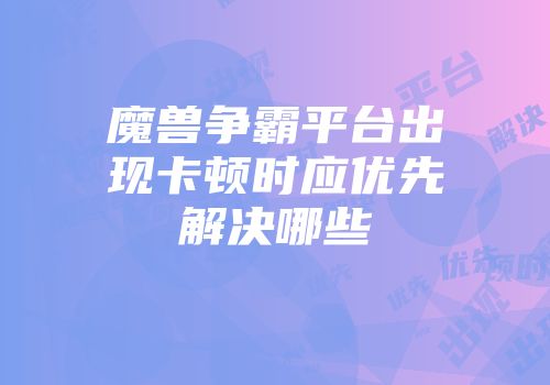 魔兽争霸平台出现卡顿时应优先解决哪些