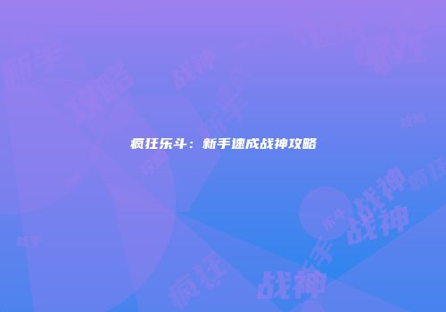 疯狂乐斗：新手速成战神攻略