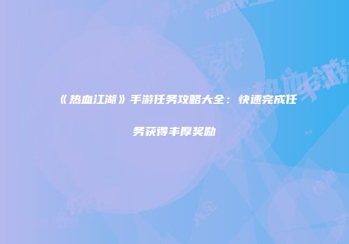 《热血江湖》手游任务攻略大全:快速完成任务获得丰厚奖励