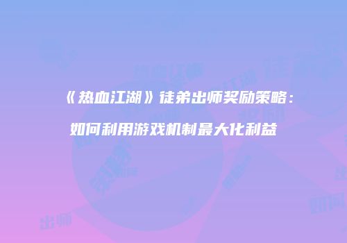 《热血江湖》徒弟出师奖励策略：如何利用游戏机制最大化利益
