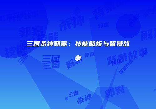 三国杀神郭嘉：技能解析与背景故事