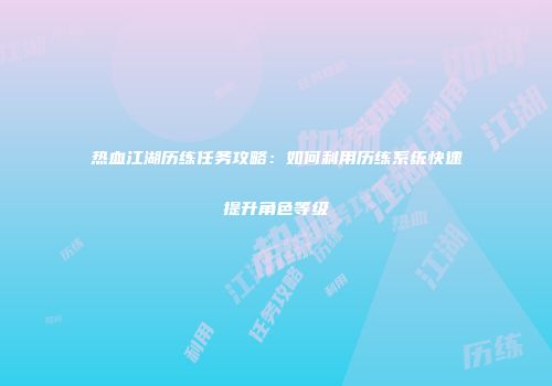 热血江湖历练任务攻略：如何利用历练系统快速提升角色等级