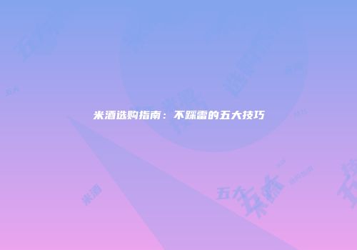 米酒选购指南：不踩雷的五大技巧