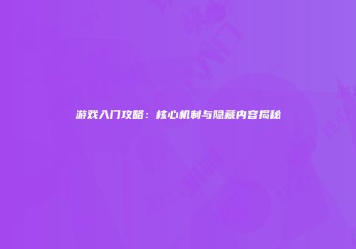 游戏入门攻略：核心机制与隐藏内容揭秘