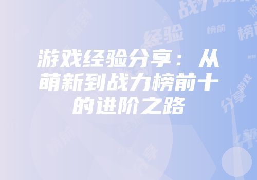 游戏经验分享：从萌新到战力榜前十的进阶之路