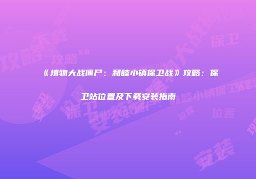 《植物大战僵尸：和睦小镇保卫战》攻略：保卫站位置及下载安装指南