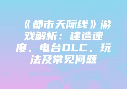 《都市天际线》游戏解析：建造速度、电台DLC、玩法及常见问题