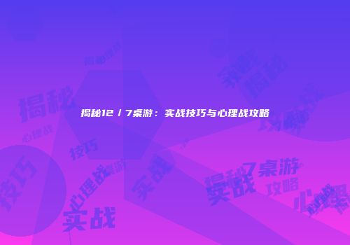 揭秘12／7桌游：实战技巧与心理战攻略