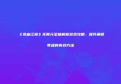 《热血江湖》无限元宝破解版游戏攻略：提升角色等级的有效方法