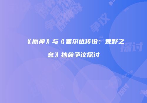 《原神》与《塞尔达传说：荒野之息》抄袭争议探讨