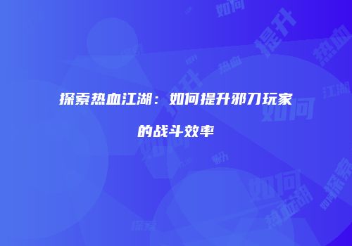 探索热血江湖：如何提升邪刀玩家的战斗效率