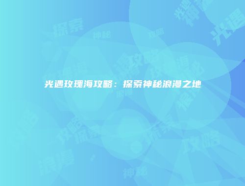 光遇玫瑰海攻略：探索神秘浪漫之地