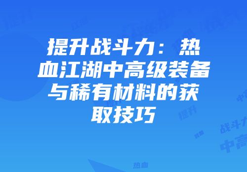 提升战斗力:热血江湖中高级装备与稀有材料的获取技巧