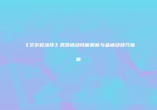 《艾尔登法环》武器被动技能解析与叠被动技巧指南