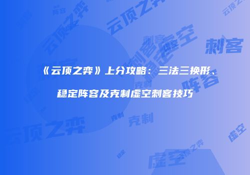 《云顶之弈》上分攻略：三法三换形、稳定阵容及克制虚空刺客技巧
