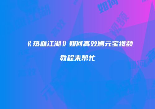 《热血江湖》如何高效刷元宝视频教程来帮忙