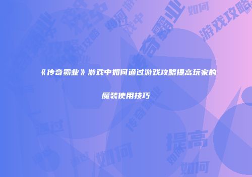 《传奇霸业》游戏中如何通过游戏攻略提高玩家的魔装使用技巧