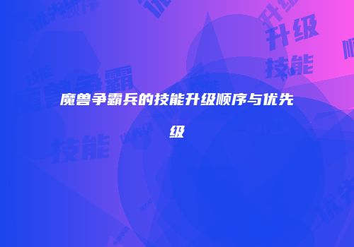 魔兽争霸兵的技能升级顺序与优先级