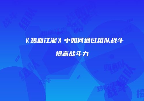 《热血江湖》中如何通过组队战斗提高战斗力
