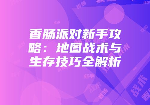 香肠派对新手攻略：地图战术与生存技巧全解析