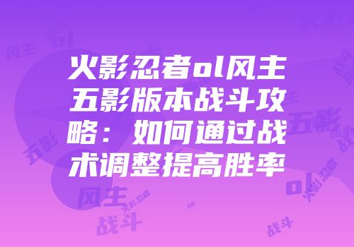 火影忍者ol风主五影版本战斗攻略：如何通过战术调整提高胜率