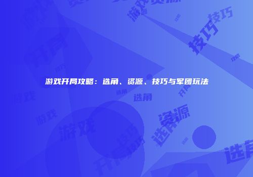 游戏开局攻略：选角、资源、技巧与军团玩法