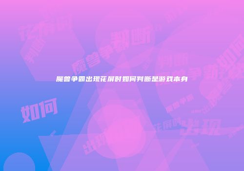 魔兽争霸出现花屏时如何判断是游戏本身