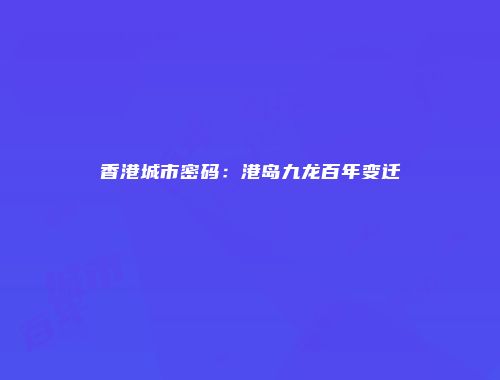 香港城市密码：港岛九龙百年变迁