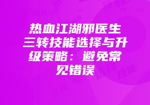 热血江湖邪医生三转技能选择与升级策略：避免常见错误