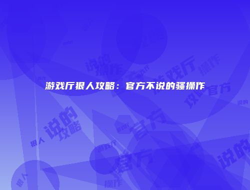 游戏厅狠人攻略：官方不说的骚操作