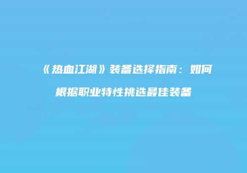 《热血江湖》装备选择指南:如何根据职业特性挑选最佳装备