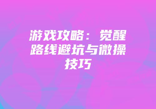 游戏攻略：觉醒路线避坑与微操技巧