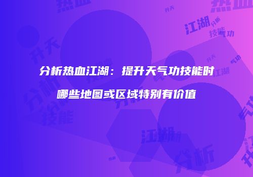 分析热血江湖：提升天气功技能时哪些地图或区域特别有价值