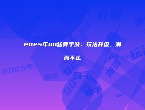 2025年QQ炫舞手游：玩法升级，潮流不止