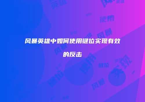 风暴英雄中如何使用键位实现有效的反击