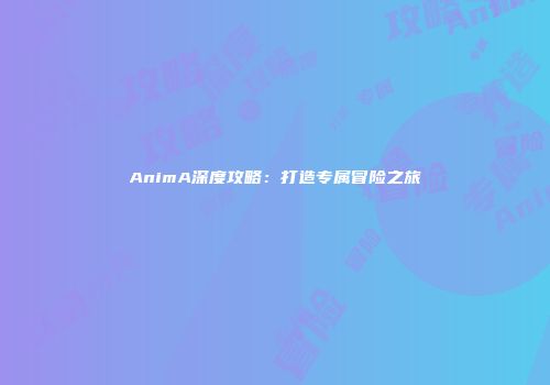 AnimA深度攻略：打造专属冒险之旅