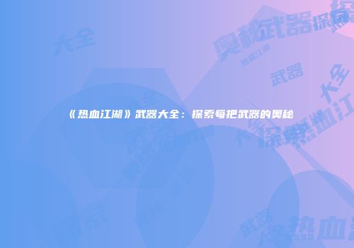 《热血江湖》武器大全：探索每把武器的奥秘