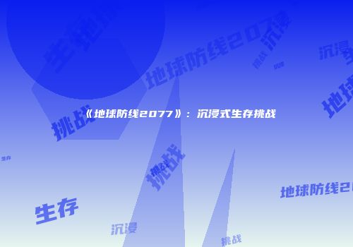 《地球防线2077》：沉浸式生存挑战