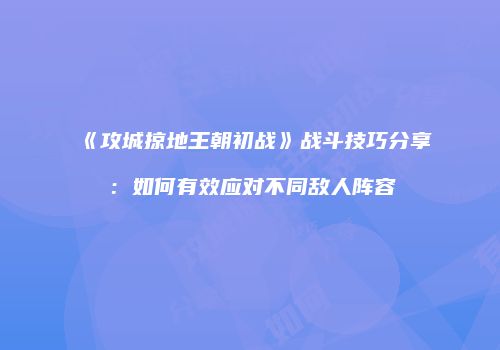 《攻城掠地王朝初战》战斗技巧分享：如何有效应对不同敌人阵容