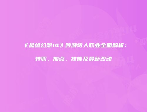 《最终幻想14》吟游诗人职业全面解析：转职、加点、技能及最新改动