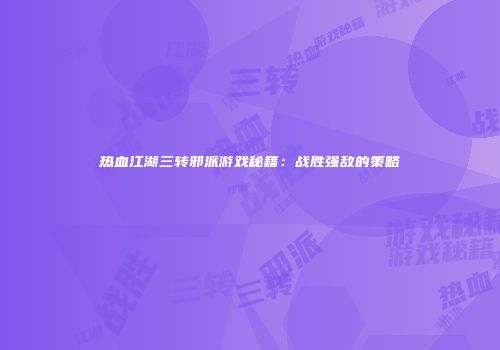 热血江湖三转邪派游戏秘籍：战胜强敌的策略