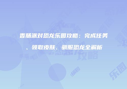 香肠派对恐龙乐园攻略：完成任务、领取皮肤、驯服恐龙全解析