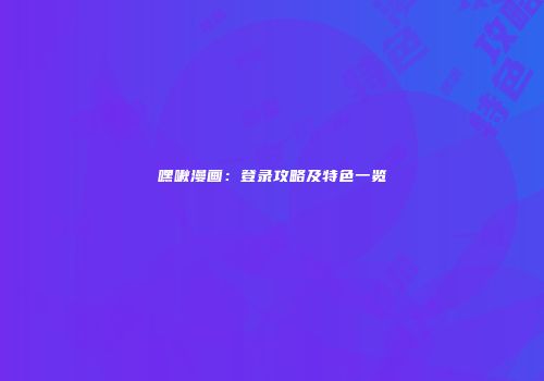 嘿啾漫画：登录攻略及特色一览