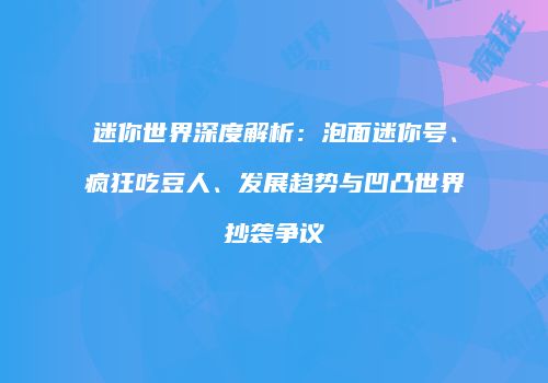 迷你世界深度解析：泡面迷你号、疯狂吃豆人、发展趋势与凹凸世界抄袭争议