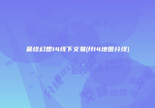 最终幻想14线下交易(ff14地图分线)