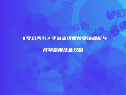 《梦幻西游》手游高级魔兽要诀解析与月华露用法全攻略