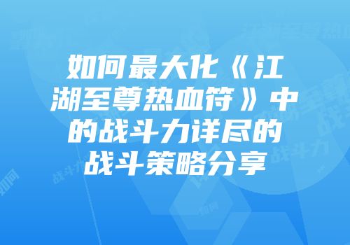 如何最大化《江湖至尊热血符》中的战斗力详尽的战斗策略分享