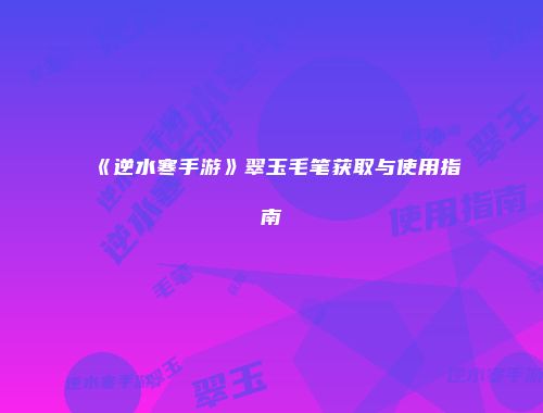《逆水寒手游》翠玉毛笔获取与使用指南