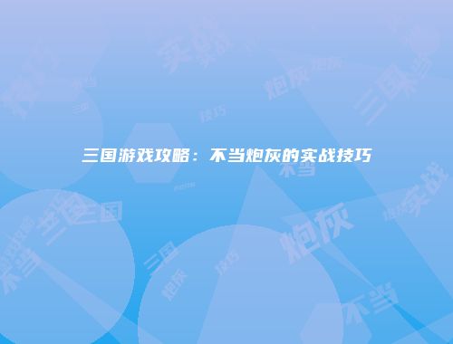三国游戏攻略：不当炮灰的实战技巧